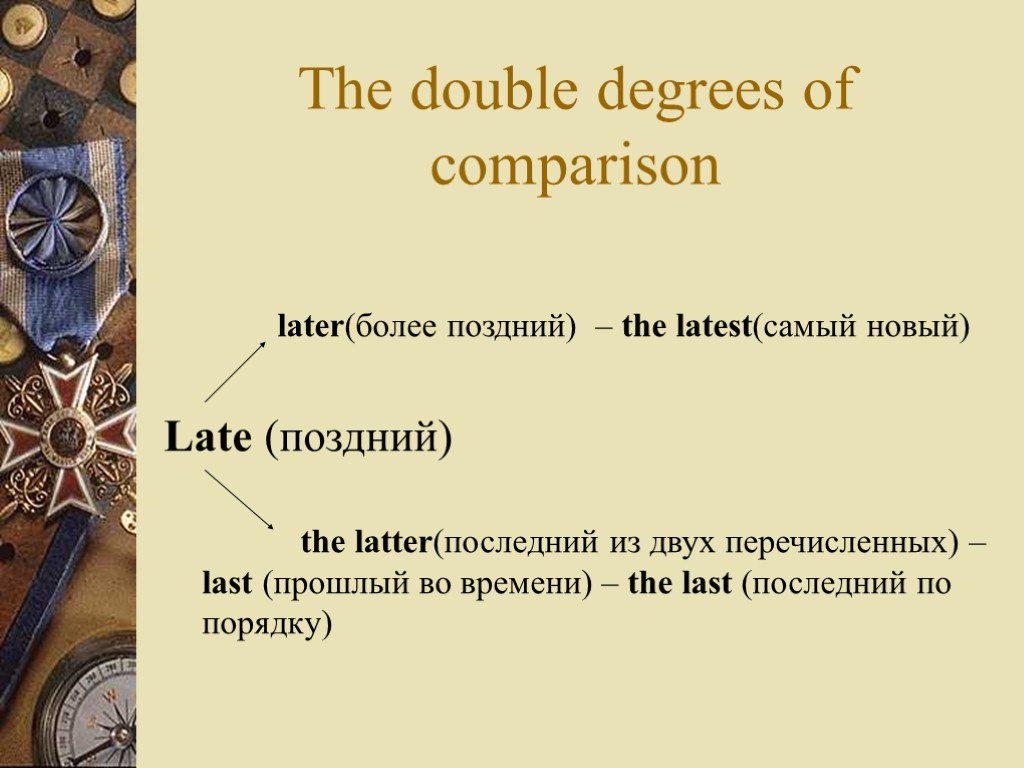 The double degrees of comparison later(более поздний) – the latest(самый новый) Late (поздний) the